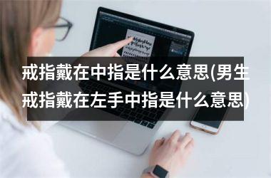 戒指戴在中指是什么意思(男生戒指戴在左手中指是什么意思)