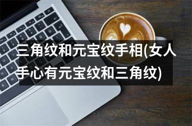 三角纹和元宝纹手相(女人手心有元宝纹和三角纹)