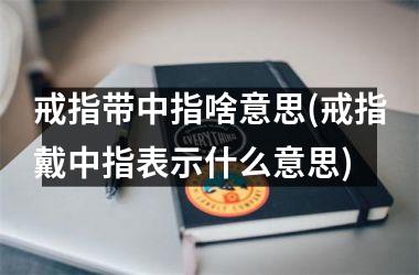 戒指带中指啥意思(戒指戴中指表示什么意思)