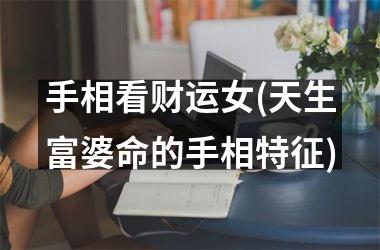 手相看财运女(天生富婆命的手相特征)