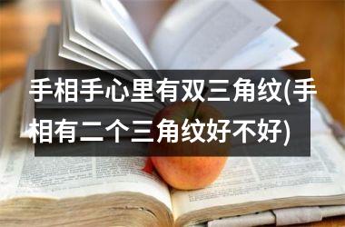 手相手心里有双三角纹(手相有二个三角纹好不好)