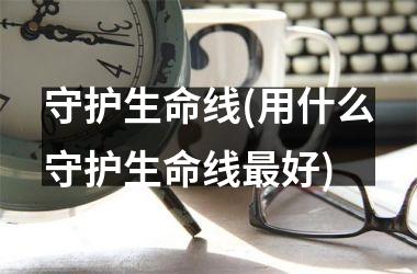 守护生命线(用什么守护生命线最好)