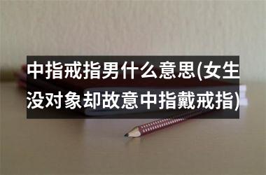 <h3>中指戒指男什么意思(女生没对象却故意中指戴戒指)