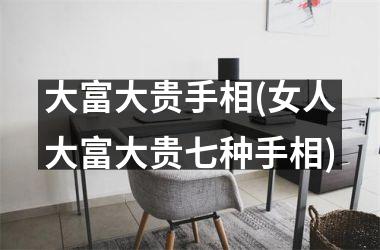 <h3>大富大贵手相(女人大富大贵七种手相)