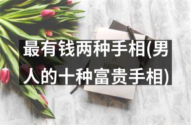 最有钱两种手相(男人的十种富贵手相)