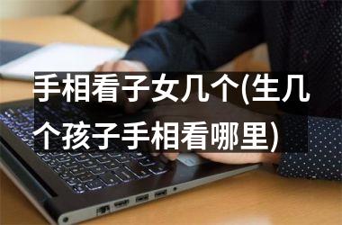<h3>手相看子女几个(生几个孩子手相看哪里)