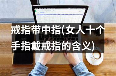 <h3>戒指带中指(女人十个手指戴戒指的含义)
