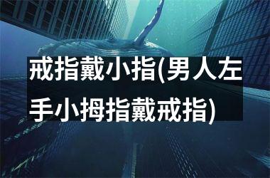 戒指戴小指(男人左手小拇指戴戒指)