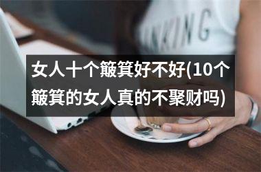 <h3>女人十个簸箕好不好(10个簸箕的女人真的不聚财吗)