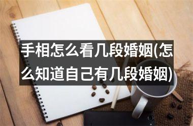手相怎么看几段婚姻(怎么知道自己有几段婚姻)