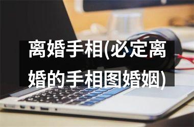 <h3>离婚手相(必定离婚的手相图婚姻)