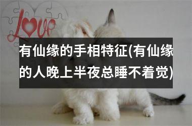 <h3>有仙缘的手相特征(有仙缘的人晚上半夜总睡不着觉)