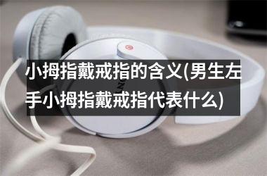 小拇指戴戒指的含义(男生左手小拇指戴戒指代表什么)