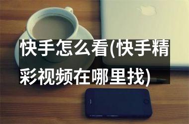 <h3>快手怎么看(快手精彩在哪里找)