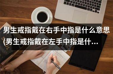 男生戒指戴在右手中指是什么意思(男生戒指戴在左手中指是什么意思)