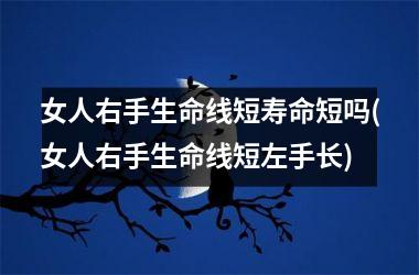 女人右手生命线短寿命短吗(女人右手生命线短左手长)