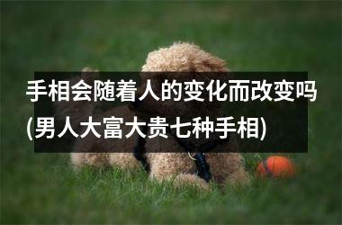 手相会随着人的变化而改变吗(男人大富大贵七种手相)