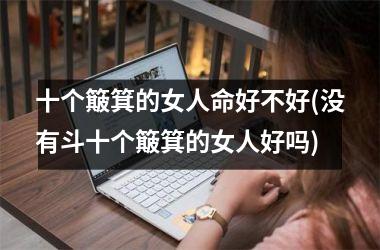 <h3>十个簸箕的女人命好不好(没有斗十个簸箕的女人好吗)