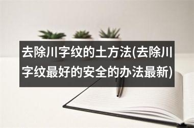 <h3>去除川字纹的土方法(去除川字纹最好的安全的办法最新)