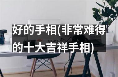 好的手相(非常难得的十大吉祥手相)