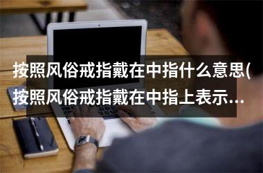 按照风俗戒指戴在中指什么意思(按照风俗戒指戴在中指上表示什么)