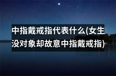 中指戴戒指代表什么(女生没对象却故意中指戴戒指)