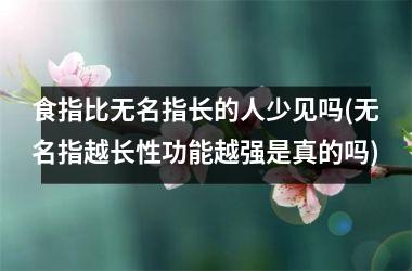 食指比无名指长的人少见吗(无名指越长性功能越强是真的吗)