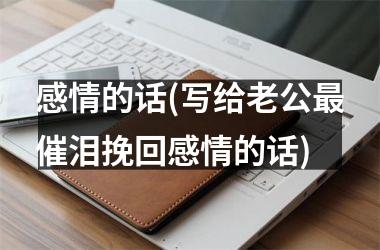 感情的话(写给老公最催泪挽回感情的话)