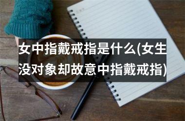 女中指戴戒指是什么(女生没对象却故意中指戴戒指)