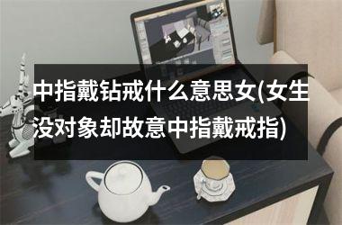 <h3>中指戴钻戒什么意思女(女生没对象却故意中指戴戒指)