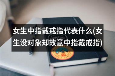 <h3>女生中指戴戒指代表什么(女生没对象却故意中指戴戒指)