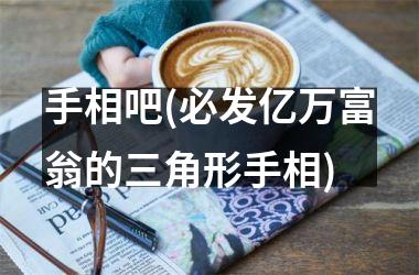 手相吧(必发亿万富翁的三角形手相)
