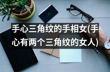 <h3>手心三角纹的手相女(手心有两个三角纹的女人)