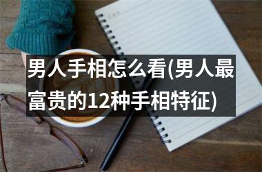 男人手相怎么看(男人最富贵的12种手相特征)