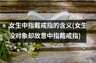 女生中指戴戒指的含义(女生没对象却故意中指戴戒指)
