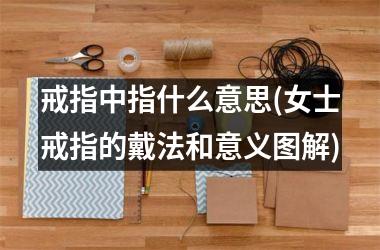 戒指中指什么意思(女士戒指的戴法和意义图解)