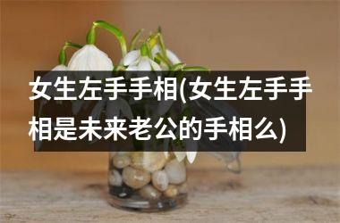 女生左手手相(女生左手手相是未来老公的手相么)