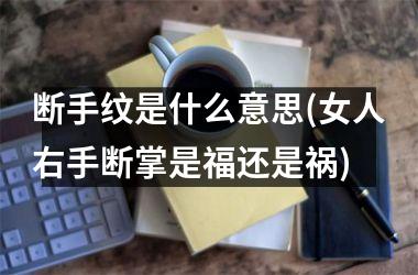 断手纹是什么意思(女人右手断掌是福还是祸)