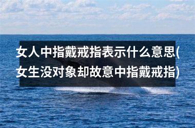 女人中指戴戒指表示什么意思(女生没对象却故意中指戴戒指)