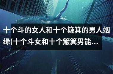 <h3>十个斗的女人和十个簸箕的男人姻缘(十个斗女和十个簸箕男能在一起吗)