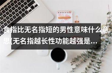 食指比无名指短的男性意味什么意思(无名指越长性功能越强是真的吗)