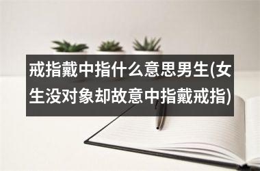 戒指戴中指什么意思男生(女生没对象却故意中指戴戒指)