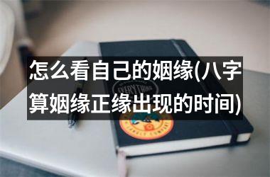 怎么看自己的姻缘(八字算姻缘正缘出现的时间)
