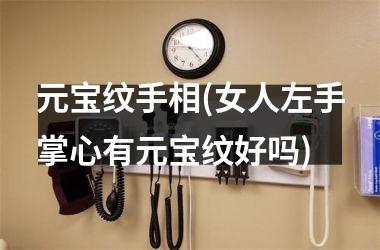 元宝纹手相(女人左手掌心有元宝纹好吗)