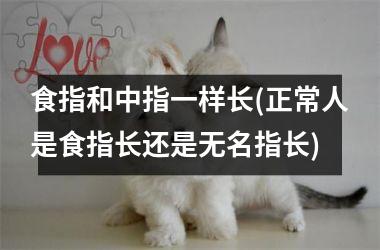 <h3>食指和中指一样长(正常人是食指长还是无名指长)