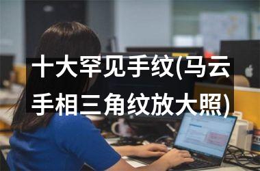 <h3>十大罕见手纹(马云手相三角纹放大照)