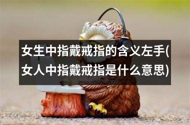 女生中指戴戒指的含义左手(女人中指戴戒指是什么意思)