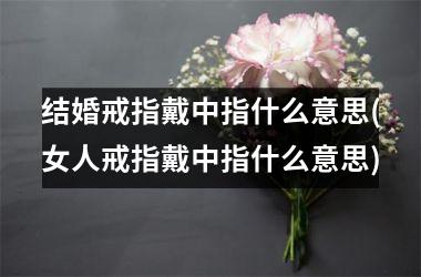 结婚戒指戴中指什么意思(女人戒指戴中指什么意思)