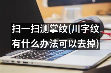 扫一扫测掌纹(川字纹有什么办法可以去掉)