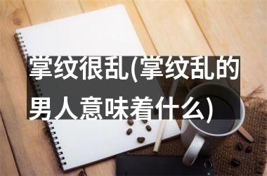 <h3>掌纹很乱(掌纹乱的男人意味着什么)